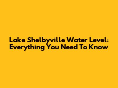 Lake Shelbyville Water Level: Everything You Need To Know