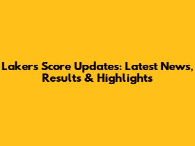 Lakers Score Updates: Latest News, Results & Highlights