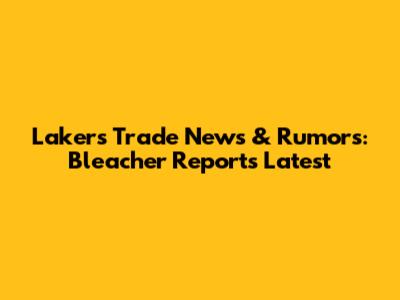 Lakers Trade News & Rumors: Bleacher Report's Latest