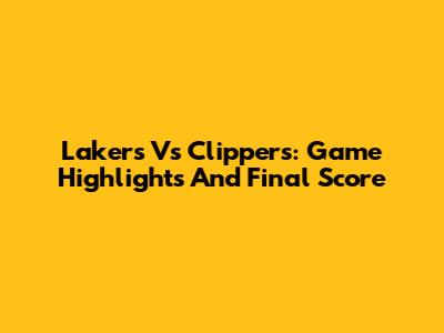 Lakers Vs Clippers: Game Highlights And Final Score
