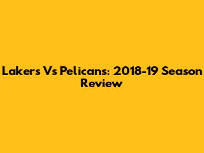 Lakers Vs Pelicans: 2018-19 Season Review
