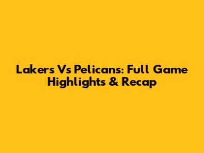 Lakers Vs Pelicans: Full Game Highlights & Recap
