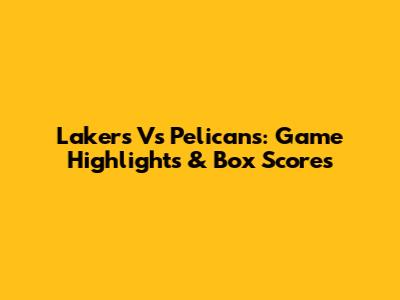 Lakers Vs Pelicans: Game Highlights & Box Scores