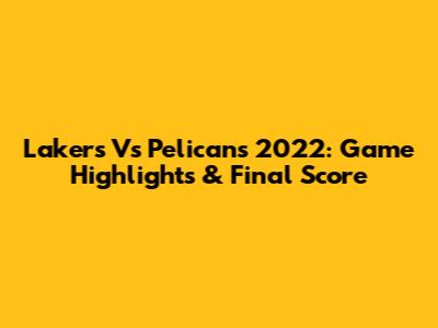 Lakers Vs Pelicans 2022: Game Highlights & Final Score