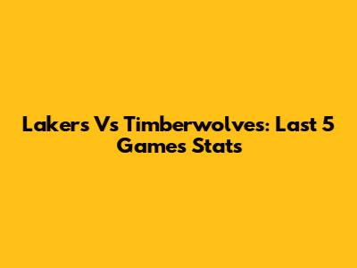 Lakers Vs Timberwolves: Last 5 Games Stats