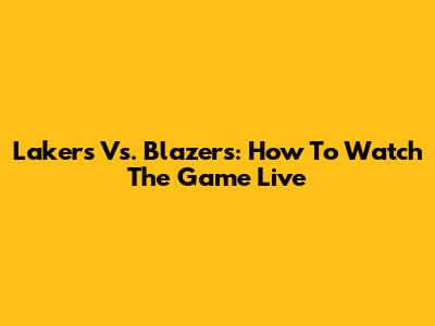 Lakers Vs. Blazers: How To Watch The Game Live