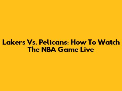 Lakers Vs. Pelicans: How To Watch The NBA Game Live