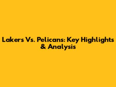 Lakers Vs. Pelicans: Key Highlights & Analysis