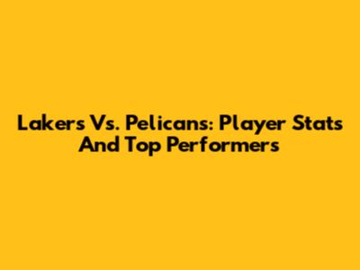 Lakers Vs. Pelicans: Player Stats And Top Performers