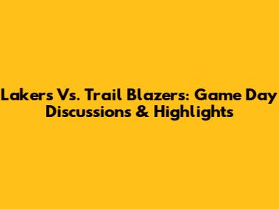 Lakers Vs. Trail Blazers: Game Day Discussions & Highlights
