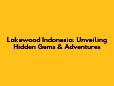 Lakewood Indonesia: Unveiling Hidden Gems & Adventures