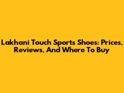 Lakhani Touch Sports Shoes: Prices, Reviews, And Where To Buy