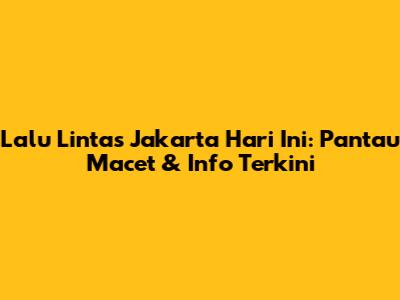 Lalu Lintas Jakarta Hari Ini: Pantau Macet & Info Terkini