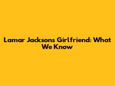 Lamar Jackson's Girlfriend: What We Know