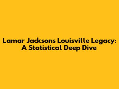 Lamar Jackson's Louisville Legacy: A Statistical Deep Dive