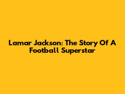 Lamar Jackson: The Story Of A Football Superstar