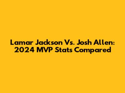 Lamar Jackson Vs. Josh Allen: 2024 MVP Stats Compared