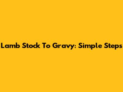 Lamb Stock To Gravy: Simple Steps