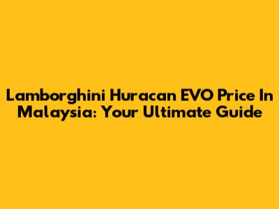 Lamborghini Huracan EVO Price In Malaysia: Your Ultimate Guide