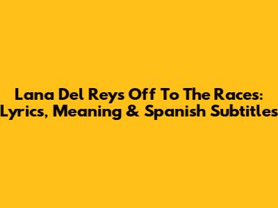 Lana Del Rey's 'Off To The Races': Lyrics, Meaning & Spanish Subtitles