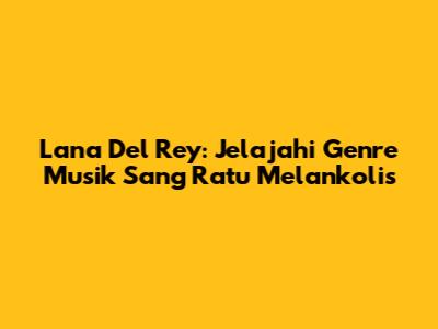 Lana Del Rey: Jelajahi Genre Musik Sang Ratu Melankolis