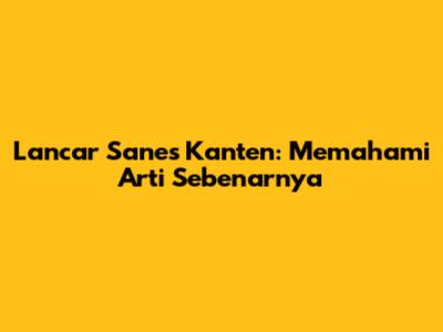 Lancar Sanes Kanten: Memahami Arti Sebenarnya