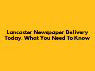 Lancaster Newspaper Delivery Today: What You Need To Know