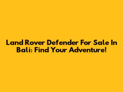 Land Rover Defender For Sale In Bali: Find Your Adventure!
