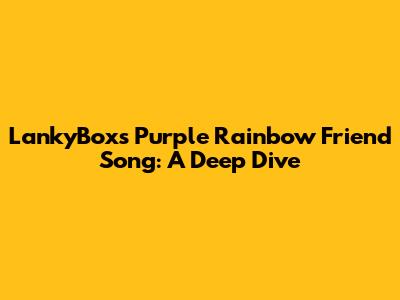 LankyBox's Purple Rainbow Friend Song: A Deep Dive