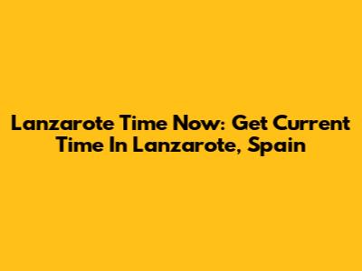Lanzarote Time Now: Get Current Time In Lanzarote, Spain