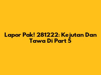 Lapor Pak! 281222: Kejutan Dan Tawa Di Part 5