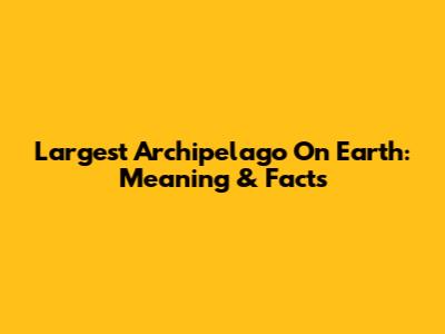 Largest Archipelago On Earth: Meaning & Facts
