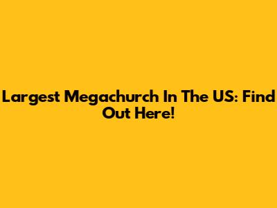 Largest Megachurch In The US: Find Out Here!