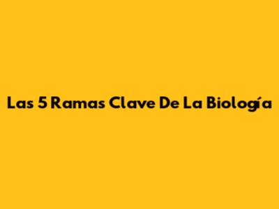 Las 5 Ramas Clave De La Biología