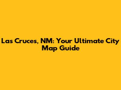 Las Cruces, NM: Your Ultimate City Map Guide