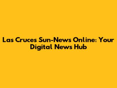 Las Cruces Sun-News Online: Your Digital News Hub