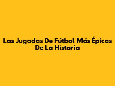 Las Jugadas De Fútbol Más Épicas De La Historia