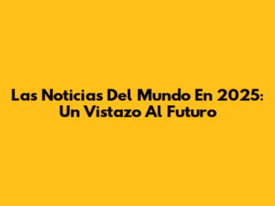 Las Noticias Del Mundo En 2025: Un Vistazo Al Futuro