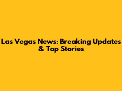 Las Vegas News: Breaking Updates & Top Stories