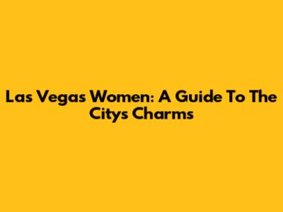 Las Vegas Women: A Guide To The City's Charms