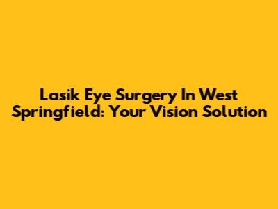 Lasik Eye Surgery In West Springfield: Your Vision Solution