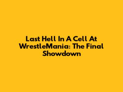 Last Hell In A Cell At WrestleMania: The Final Showdown