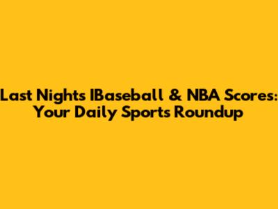Last Night's IBaseball & NBA Scores: Your Daily Sports Roundup