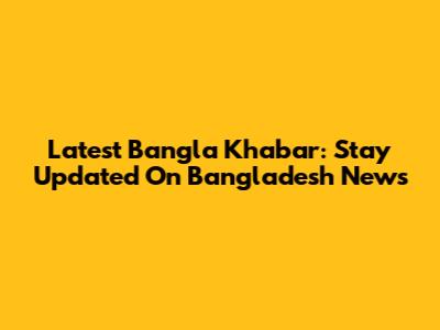 Latest Bangla Khabar: Stay Updated On Bangladesh News