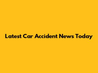 Latest Car Accident News Today