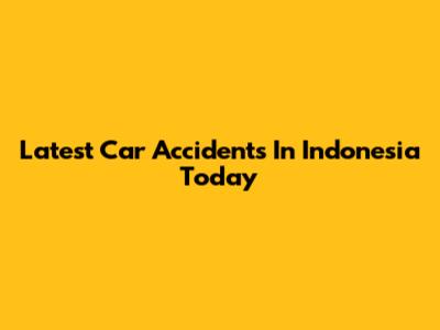 Latest Car Accidents In Indonesia Today