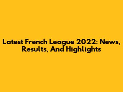 Latest French League 2022: News, Results, And Highlights