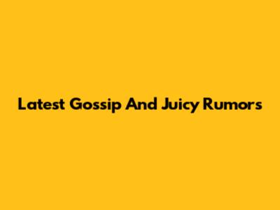 Latest Gossip And Juicy Rumors