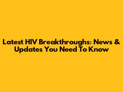 Latest HIV Breakthroughs: News & Updates You Need To Know