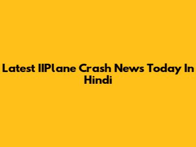 Latest IIPlane Crash News Today In Hindi